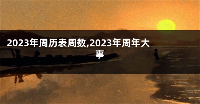 2023年周历表周数,2023年周年大事