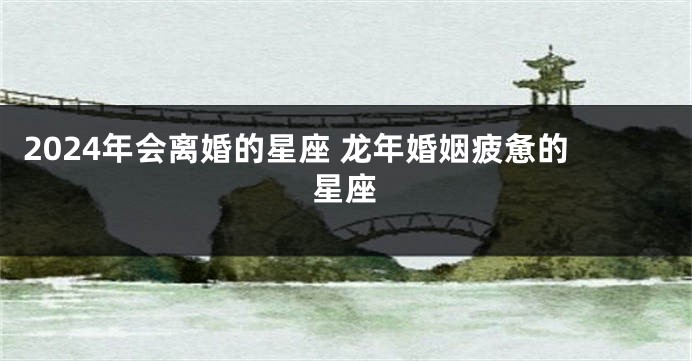 2024年会离婚的星座 龙年婚姻疲惫的星座