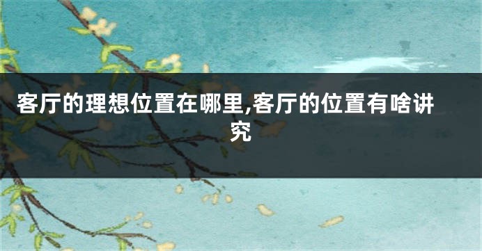 客厅的理想位置在哪里,客厅的位置有啥讲究