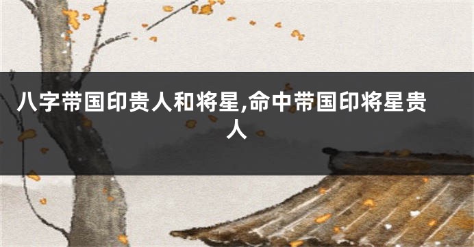 八字带国印贵人和将星,命中带国印将星贵人