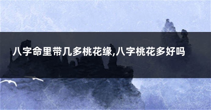 八字命里带几多桃花缘,八字桃花多好吗