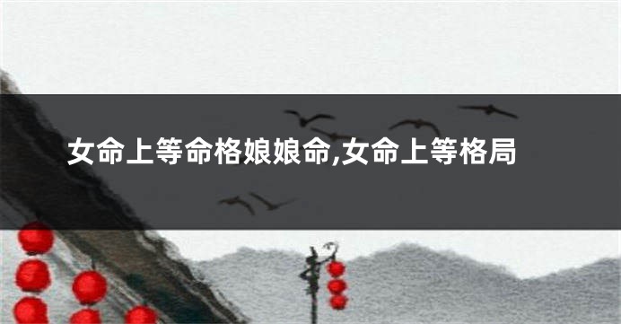女命上等命格娘娘命,女命上等格局