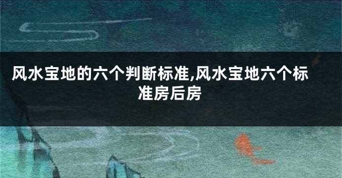 风水宝地的六个判断标准,风水宝地六个标准房后房