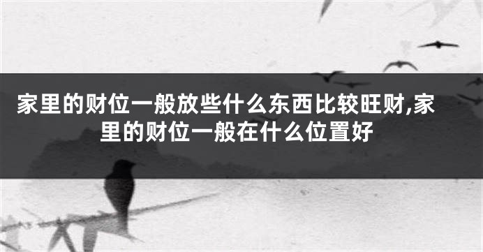 家里的财位一般放些什么东西比较旺财,家里的财位一般在什么位置好