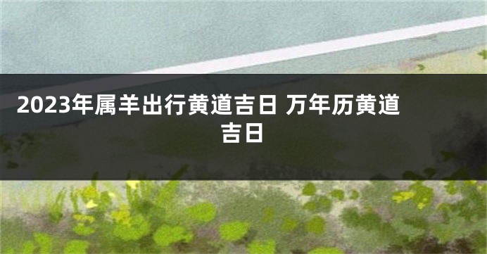 2023年属羊出行黄道吉日 万年历黄道吉日