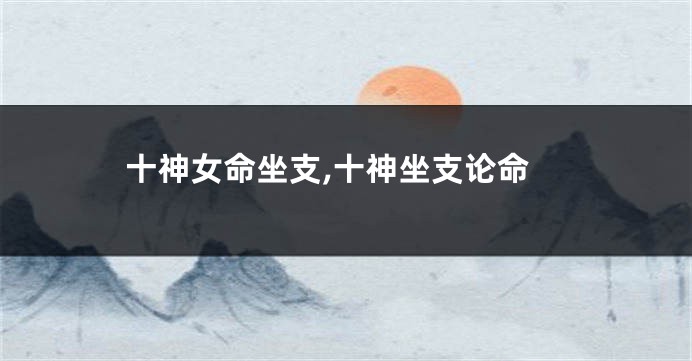 十神女命坐支,十神坐支论命