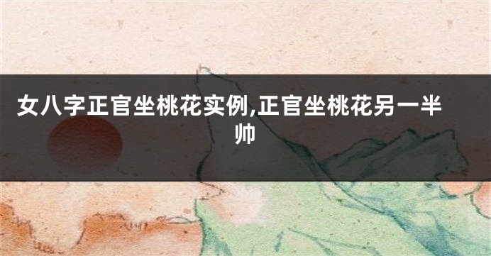 女八字正官坐桃花实例,正官坐桃花另一半帅
