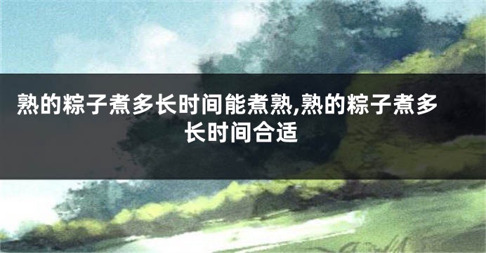 熟的粽子煮多长时间能煮熟,熟的粽子煮多长时间合适