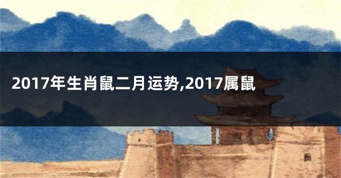 2017年生肖鼠二月运势,2017属鼠