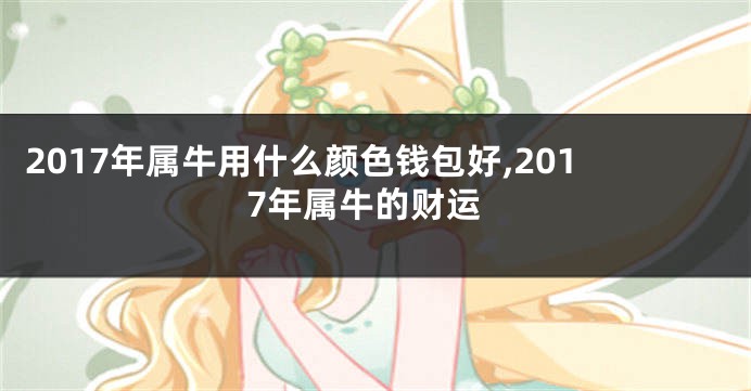 2017年属牛用什么颜色钱包好,2017年属牛的财运