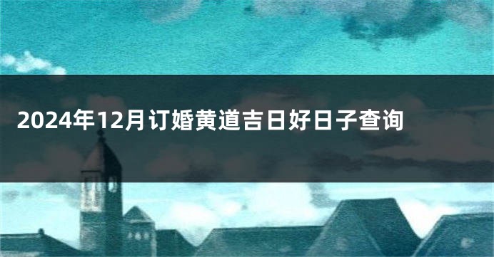 2024年12月订婚黄道吉日好日子查询