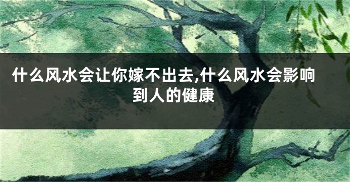 什么风水会让你嫁不出去,什么风水会影响到人的健康