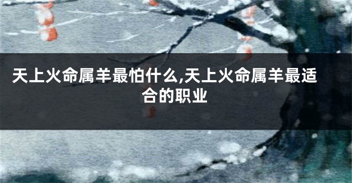 天上火命属羊最怕什么,天上火命属羊最适合的职业