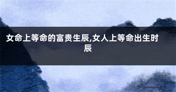 女命上等命的富贵生辰,女人上等命出生时辰