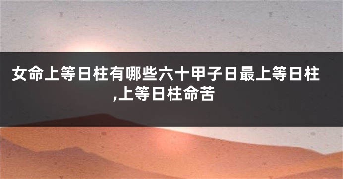 女命上等日柱有哪些六十甲子日最上等日柱,上等日柱命苦