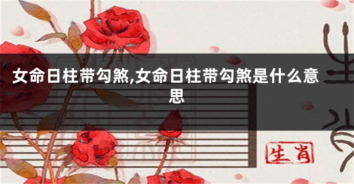 女命日柱带勾煞,女命日柱带勾煞是什么意思