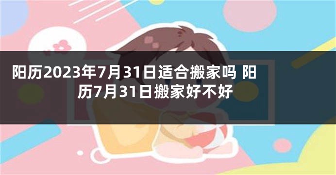 阳历2023年7月31日适合搬家吗 阳历7月31日搬家好不好