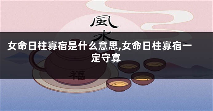 女命日柱寡宿是什么意思,女命日柱寡宿一定守寡