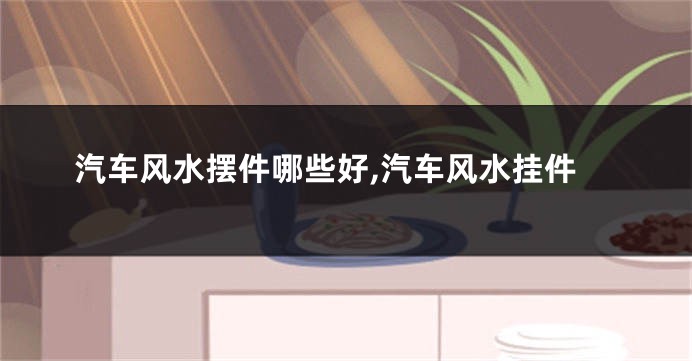 汽车风水摆件哪些好,汽车风水挂件