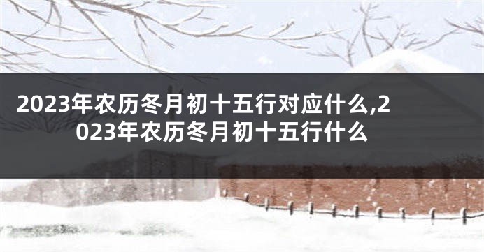 2023年农历冬月初十五行对应什么,2023年农历冬月初十五行什么
