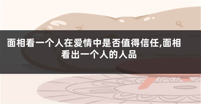 面相看一个人在爱情中是否值得信任,面相看出一个人的人品