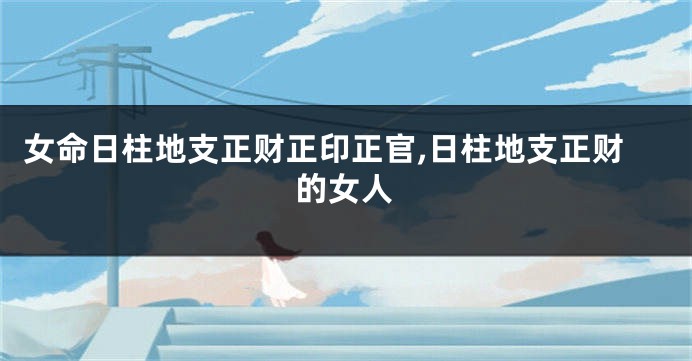 女命日柱地支正财正印正官,日柱地支正财的女人