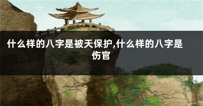 什么样的八字是被天保护,什么样的八字是伤官