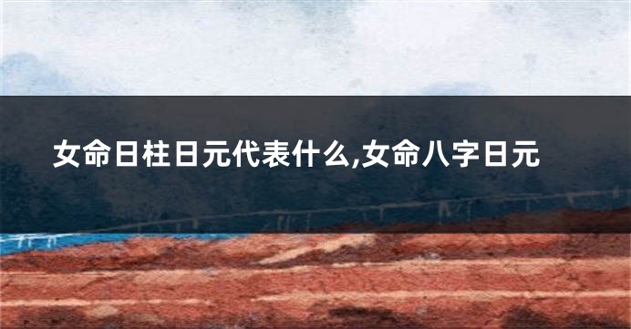 女命日柱日元代表什么,女命八字日元