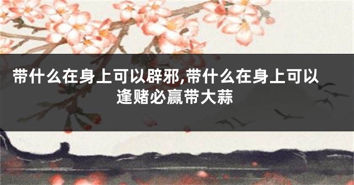 带什么在身上可以辟邪,带什么在身上可以逢赌必赢带大蒜