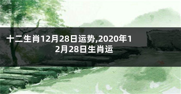 十二生肖12月28日运势,2020年12月28日生肖运