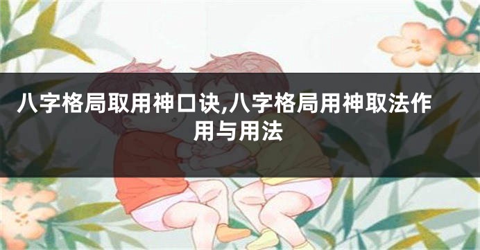 八字格局取用神口诀,八字格局用神取法作用与用法
