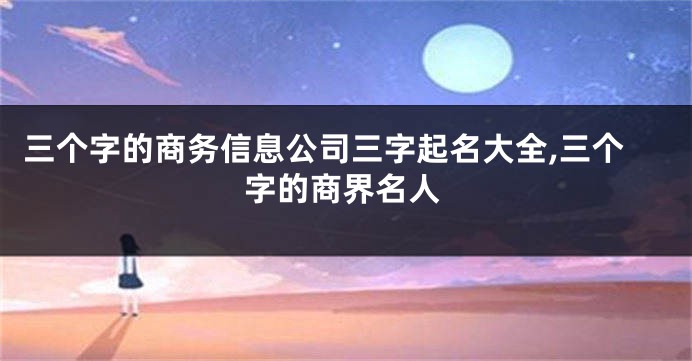 三个字的商务信息公司三字起名大全,三个字的商界名人