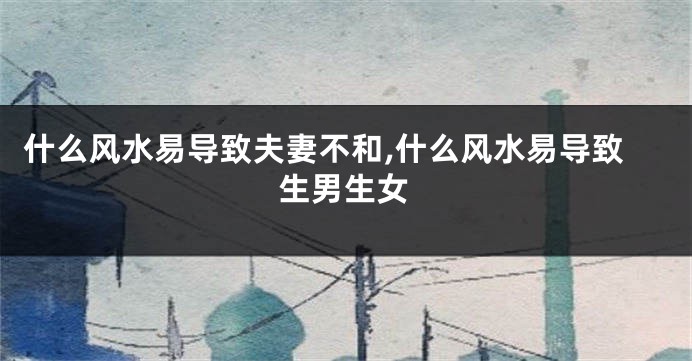 什么风水易导致夫妻不和,什么风水易导致生男生女