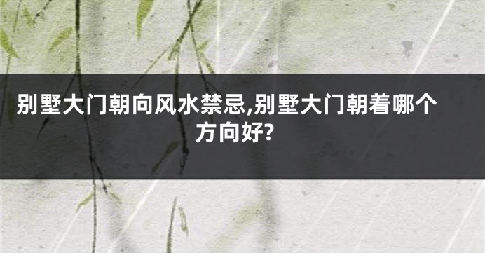 别墅大门朝向风水禁忌,别墅大门朝着哪个方向好?