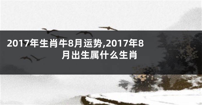 2017年生肖牛8月运势,2017年8月出生属什么生肖