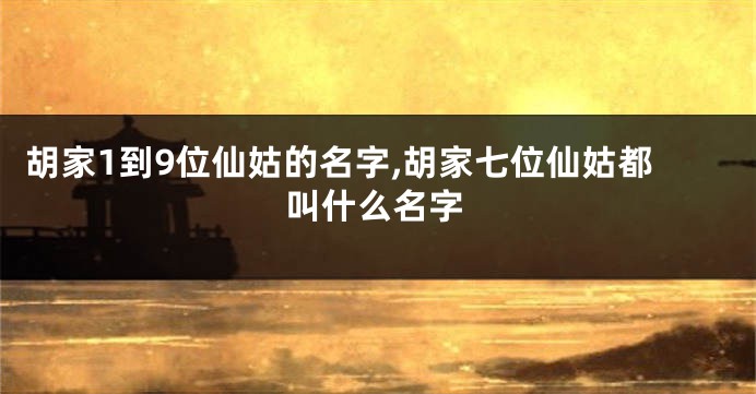 胡家1到9位仙姑的名字,胡家七位仙姑都叫什么名字