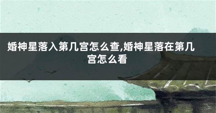 婚神星落入第几宫怎么查,婚神星落在第几宫怎么看