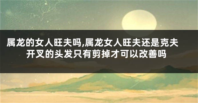 属龙的女人旺夫吗,属龙女人旺夫还是克夫开叉的头发只有剪掉才可以改善吗