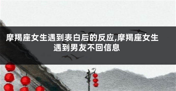 摩羯座女生遇到表白后的反应,摩羯座女生遇到男友不回信息