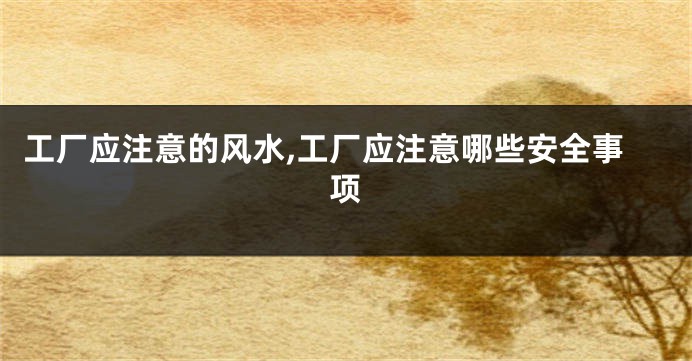工厂应注意的风水,工厂应注意哪些安全事项