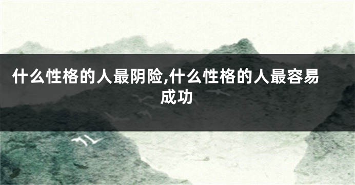 什么性格的人最阴险,什么性格的人最容易成功