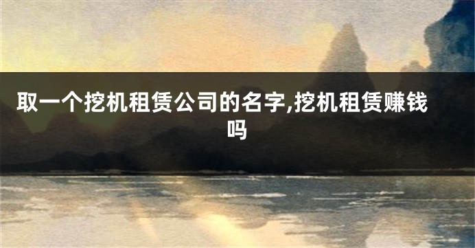 取一个挖机租赁公司的名字,挖机租赁赚钱吗