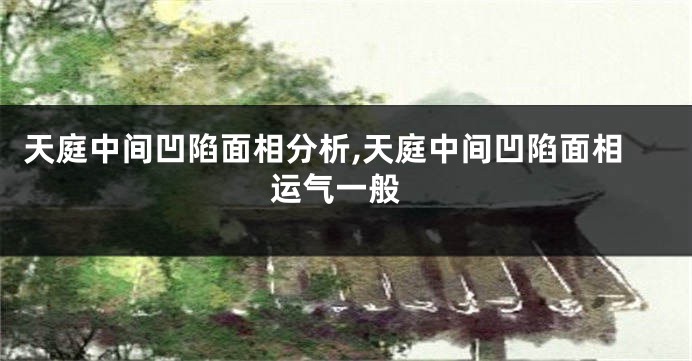 天庭中间凹陷面相分析,天庭中间凹陷面相 运气一般