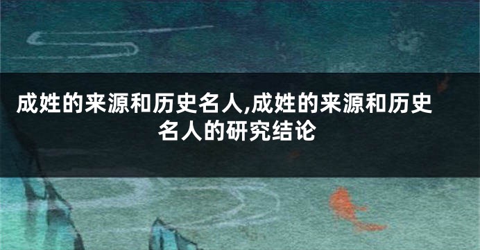 成姓的来源和历史名人,成姓的来源和历史名人的研究结论