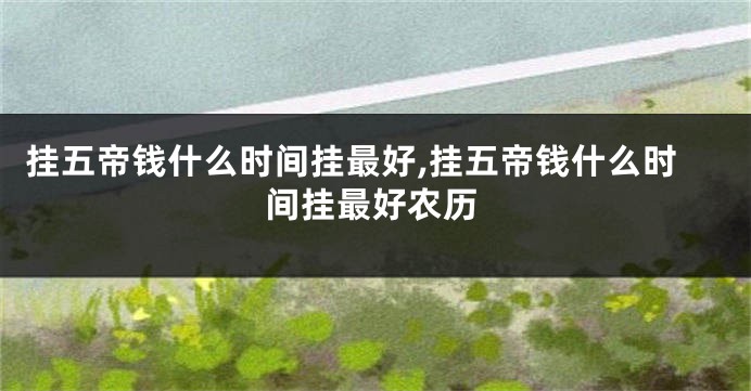 挂五帝钱什么时间挂最好,挂五帝钱什么时间挂最好农历