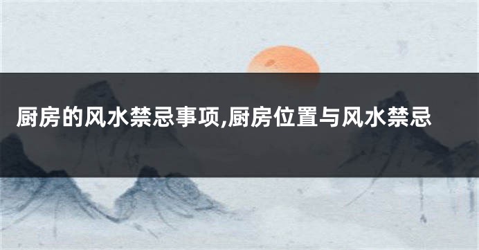 厨房的风水禁忌事项,厨房位置与风水禁忌