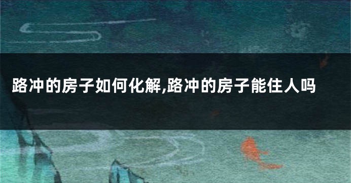 路冲的房子如何化解,路冲的房子能住人吗