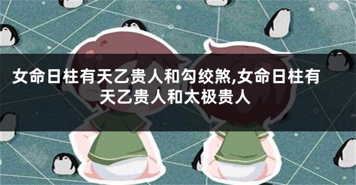 女命日柱有天乙贵人和勾绞煞,女命日柱有天乙贵人和太极贵人