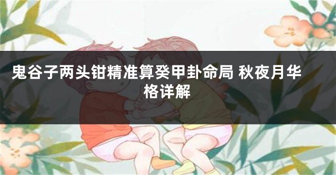 鬼谷子两头钳精准算癸甲卦命局 秋夜月华格详解