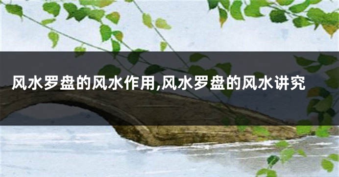 风水罗盘的风水作用,风水罗盘的风水讲究